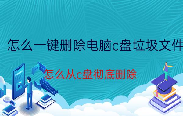 怎么一键删除电脑c盘垃圾文件 怎么从c盘彻底删除？